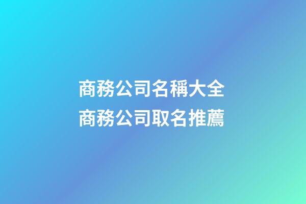 商務公司名稱大全 商務公司取名推薦-第1張-公司起名-玄機派